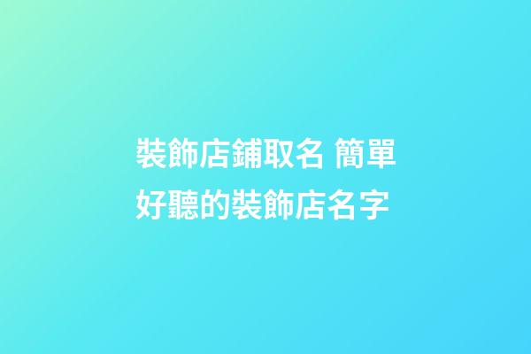 裝飾店鋪取名 簡單好聽的裝飾店名字-第1張-店鋪起名-玄機派